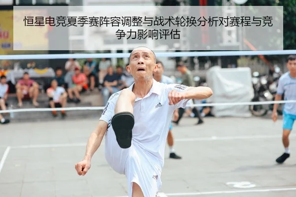 恒星电竞夏季赛阵容调整与战术轮换分析对赛程与竞争力影响评估