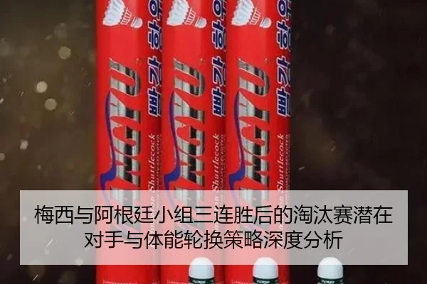 梅西与阿根廷小组三连胜后的淘汰赛潜在对手与体能轮换策略深度分析