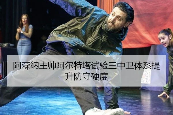 阿森纳主帅阿尔特塔试验三中卫体系提升防守硬度