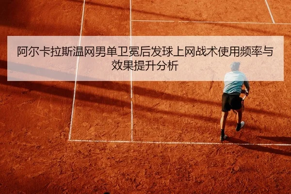 阿尔卡拉斯温网男单卫冕后发球上网战术使用频率与效果提升分析