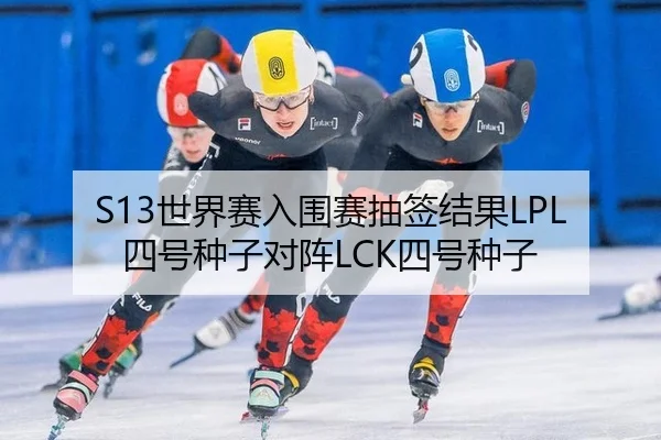 S13世界赛入围赛抽签结果LPL四号种子对阵LCK四号种子